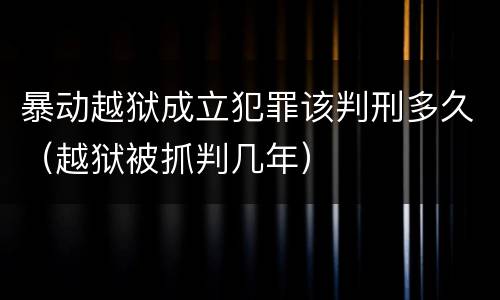 暴动越狱成立犯罪该判刑多久（越狱被抓判几年）
