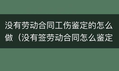 没有劳动合同工伤鉴定的怎么做（没有签劳动合同怎么鉴定工伤）