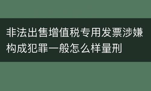 非法出售增值税专用发票涉嫌构成犯罪一般怎么样量刑
