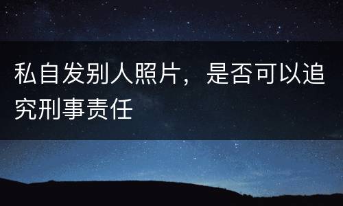 私自发别人照片，是否可以追究刑事责任