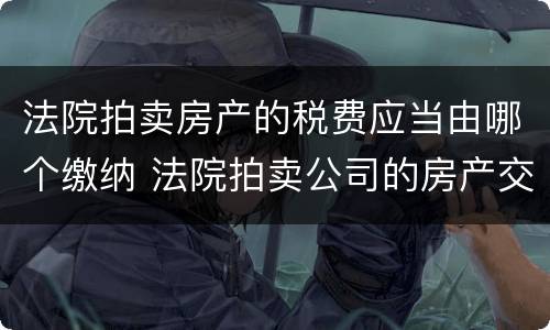法院拍卖房产的税费应当由哪个缴纳 法院拍卖公司的房产交的税费