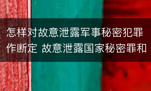 怎样对故意泄露军事秘密犯罪作断定 故意泄露国家秘密罪和故意泄露军事秘密罪