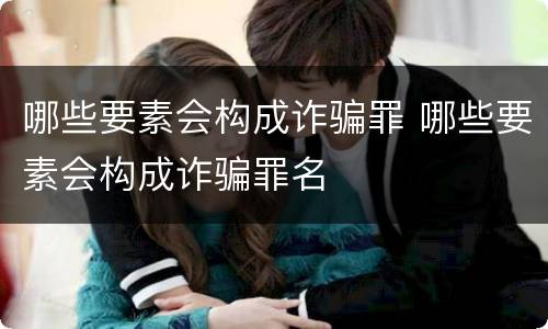 哪些要素会构成诈骗罪 哪些要素会构成诈骗罪名