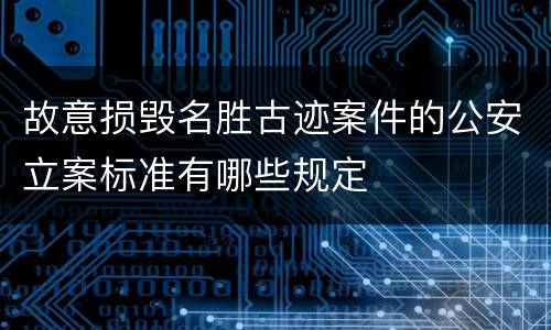 故意损毁名胜古迹案件的公安立案标准有哪些规定