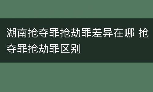 湖南抢夺罪抢劫罪差异在哪 抢夺罪抢劫罪区别
