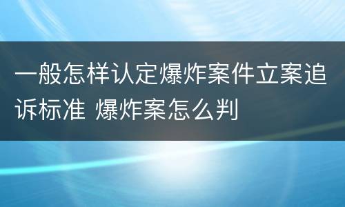 一般怎样认定爆炸案件立案追诉标准 爆炸案怎么判