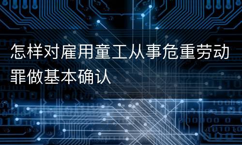 怎样对雇用童工从事危重劳动罪做基本确认