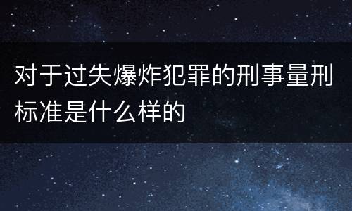 对于过失爆炸犯罪的刑事量刑标准是什么样的