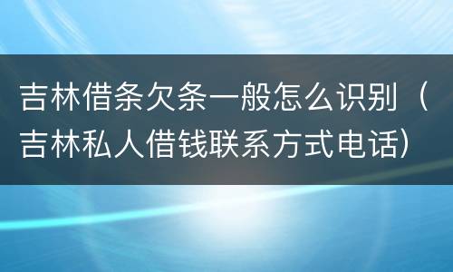 吉林借条欠条一般怎么识别（吉林私人借钱联系方式电话）
