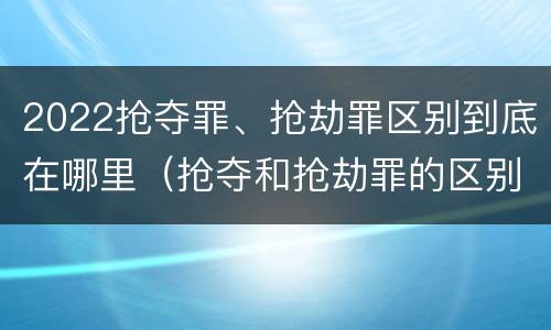 2022抢夺罪、抢劫罪区别到底在哪里（抢夺和抢劫罪的区别）