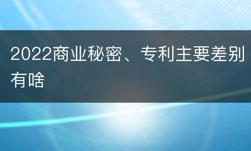 2022商业秘密、专利主要差别有啥