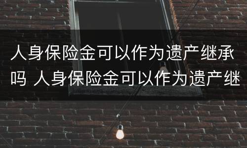 人身保险金可以作为遗产继承吗 人身保险金可以作为遗产继承吗为什么