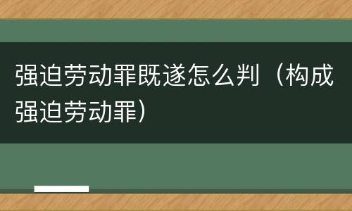 强迫劳动罪既遂怎么判（构成强迫劳动罪）
