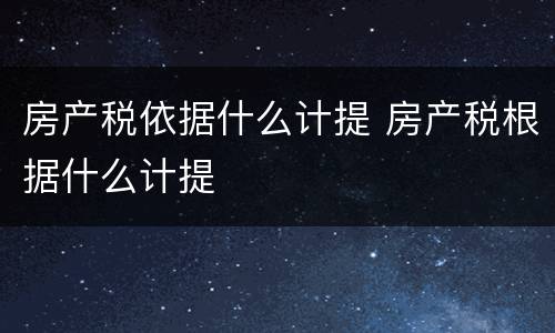 房产税依据什么计提 房产税根据什么计提