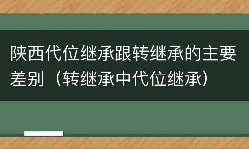 陕西代位继承跟转继承的主要差别（转继承中代位继承）