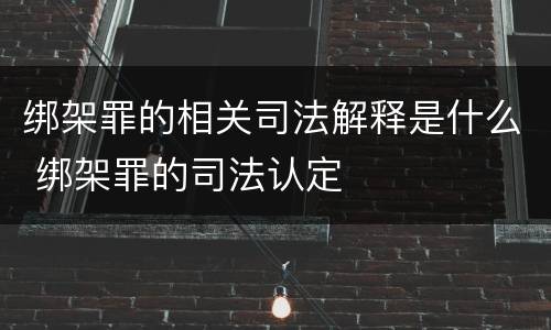 绑架罪的相关司法解释是什么 绑架罪的司法认定