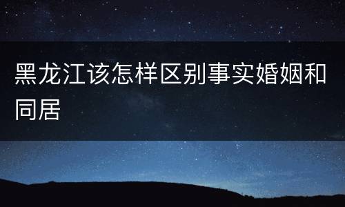 黑龙江该怎样区别事实婚姻和同居