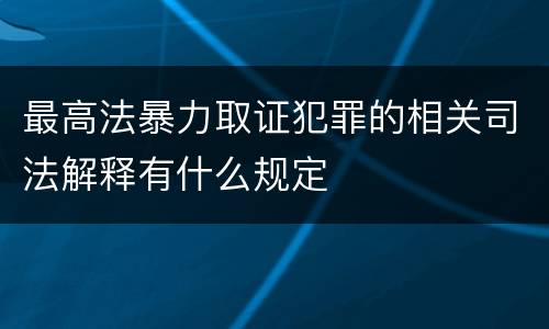 最高法暴力取证犯罪的相关司法解释有什么规定