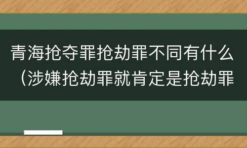 青海抢夺罪抢劫罪不同有什么（涉嫌抢劫罪就肯定是抢劫罪吗）