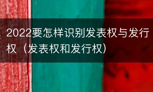 2022要怎样识别发表权与发行权（发表权和发行权）