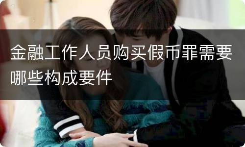 金融工作人员购买假币罪需要哪些构成要件