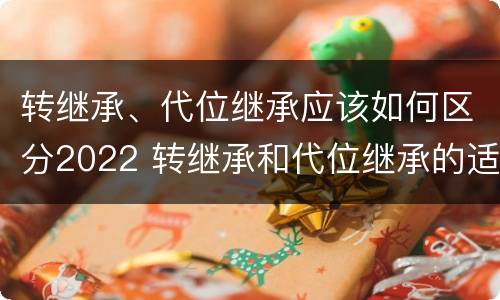 转继承、代位继承应该如何区分2022 转继承和代位继承的适用范围