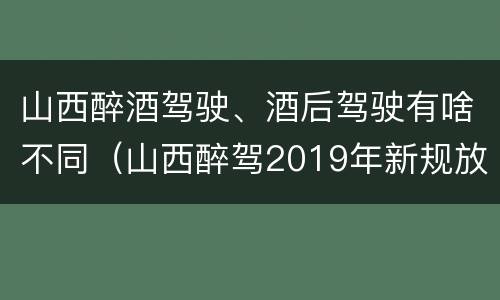 山西醉酒驾驶、酒后驾驶有啥不同（山西醉驾2019年新规放宽）