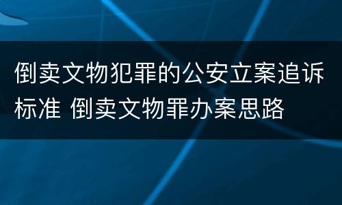 倒卖文物犯罪的公安立案追诉标准 倒卖文物罪办案思路