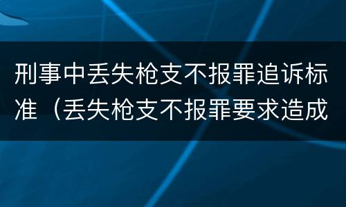 刑事中丢失枪支不报罪追诉标准（丢失枪支不报罪要求造成了严重后果的才构成犯罪）