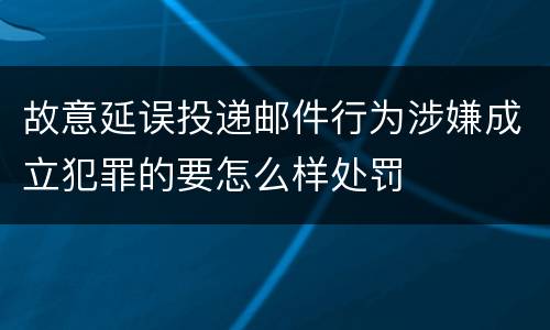 故意延误投递邮件行为涉嫌成立犯罪的要怎么样处罚