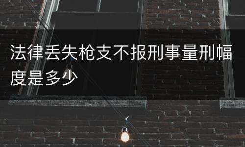 法律丢失枪支不报刑事量刑幅度是多少