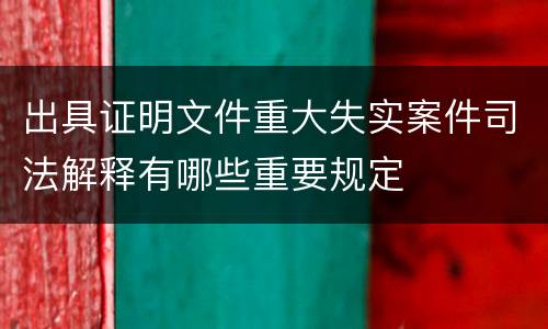 出具证明文件重大失实案件司法解释有哪些重要规定