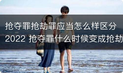 抢夺罪抢劫罪应当怎么样区分2022 抢夺罪什么时候变成抢劫罪