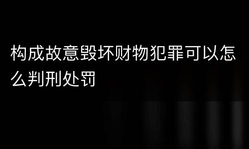 构成故意毁坏财物犯罪可以怎么判刑处罚