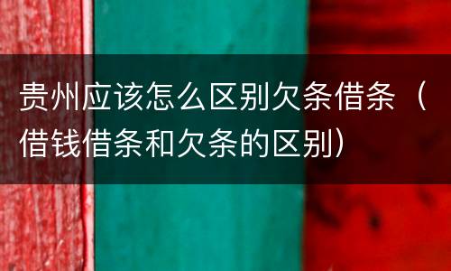 贵州应该怎么区别欠条借条（借钱借条和欠条的区别）