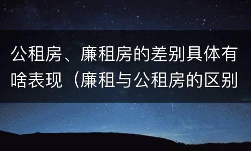 公租房、廉租房的差别具体有啥表现（廉租与公租房的区别）
