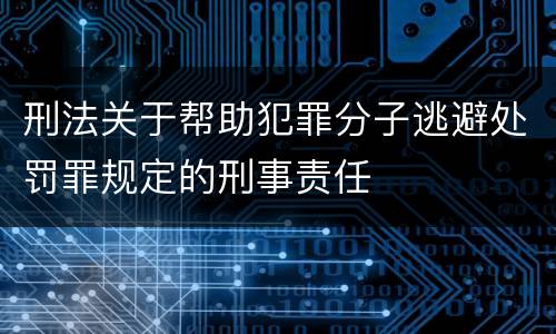 刑法关于帮助犯罪分子逃避处罚罪规定的刑事责任