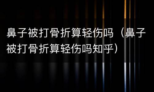 鼻子被打骨折算轻伤吗（鼻子被打骨折算轻伤吗知乎）