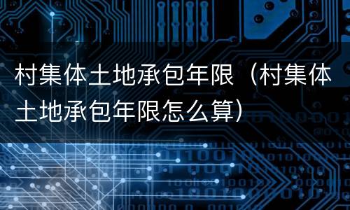 村集体土地承包年限（村集体土地承包年限怎么算）