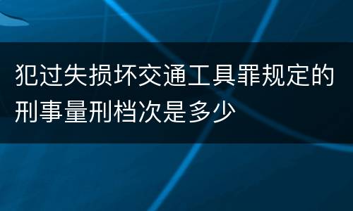 犯过失损坏交通工具罪规定的刑事量刑档次是多少