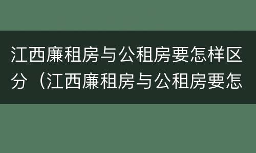 江西廉租房与公租房要怎样区分（江西廉租房与公租房要怎样区分呢）