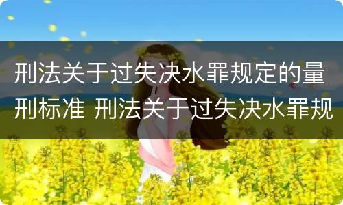 刑法关于过失决水罪规定的量刑标准 刑法关于过失决水罪规定的量刑标准是多少