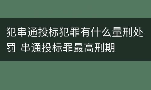犯串通投标犯罪有什么量刑处罚 串通投标罪最高刑期