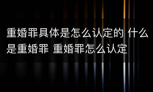 重婚罪具体是怎么认定的 什么是重婚罪 重婚罪怎么认定