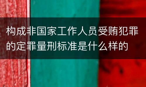 构成非国家工作人员受贿犯罪的定罪量刑标准是什么样的