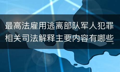最高法雇用逃离部队军人犯罪相关司法解释主要内容有哪些