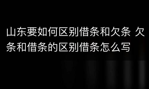 山东要如何区别借条和欠条 欠条和借条的区别借条怎么写