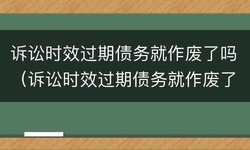 诉讼时效过期债务就作废了吗（诉讼时效过期债务就作废了吗）