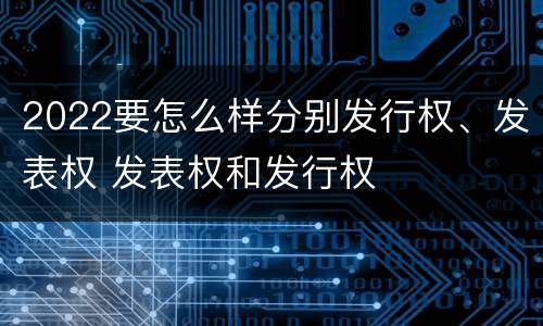 2022要怎么样分别发行权、发表权 发表权和发行权