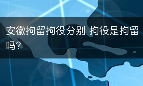 安徽拘留拘役分别 拘役是拘留吗?